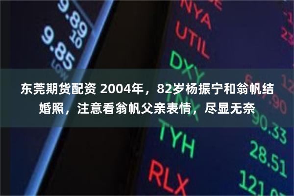 东莞期货配资 2004年，82岁杨振宁和翁帆结婚照，注意看翁帆父亲表情，尽显无奈