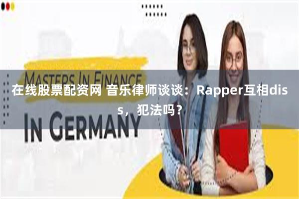 在线股票配资网 音乐律师谈谈：Rapper互相diss，犯法吗？