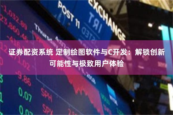 证券配资系统 定制绘图软件与C开发：解锁创新可能性与极致用户体验