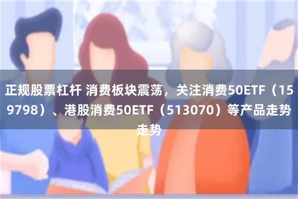 正规股票杠杆 消费板块震荡，关注消费50ETF（159798）、港股消费50ETF（513070）等产品走势