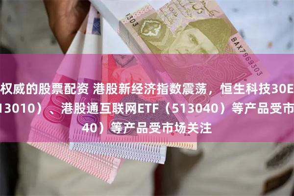 权威的股票配资 港股新经济指数震荡，恒生科技30ETF（513010）、港股通互联网ETF（513040）等产品受市场关注