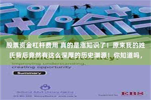 股票资金杠杆费用 真的是涨知识了！原来我的姓氏背后竟然有这么深厚的历史渊源！你知道吗，