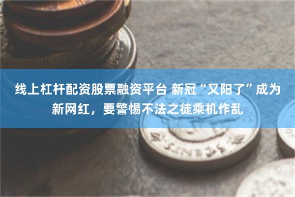 线上杠杆配资股票融资平台 新冠“又阳了”成为新网红，要警惕不法之徒乘机作乱