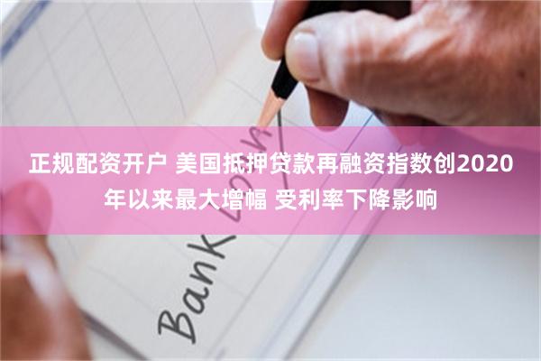 正规配资开户 美国抵押贷款再融资指数创2020年以来最大增幅 受利率下降影响