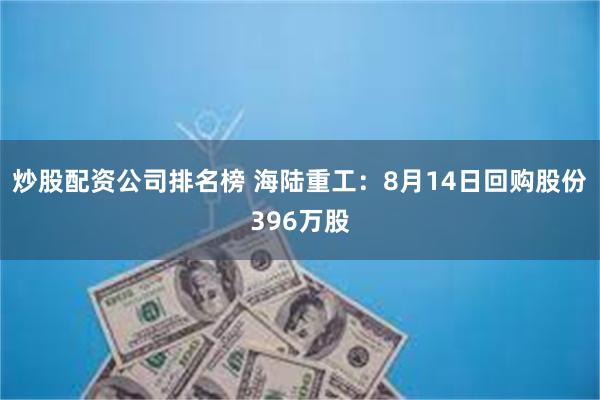 炒股配资公司排名榜 海陆重工：8月14日回购股份396万股