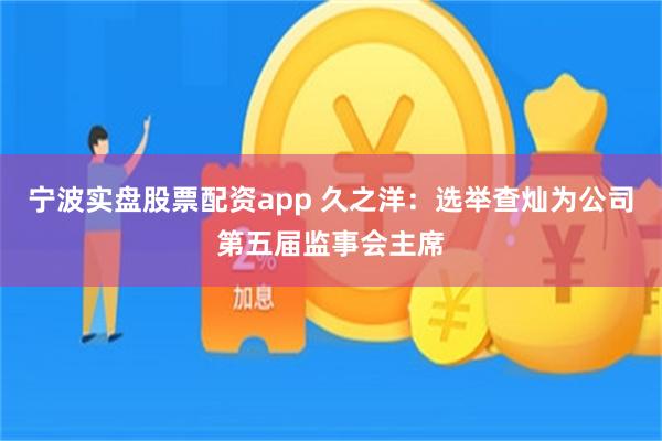 宁波实盘股票配资app 久之洋：选举查灿为公司第五届监事会主席