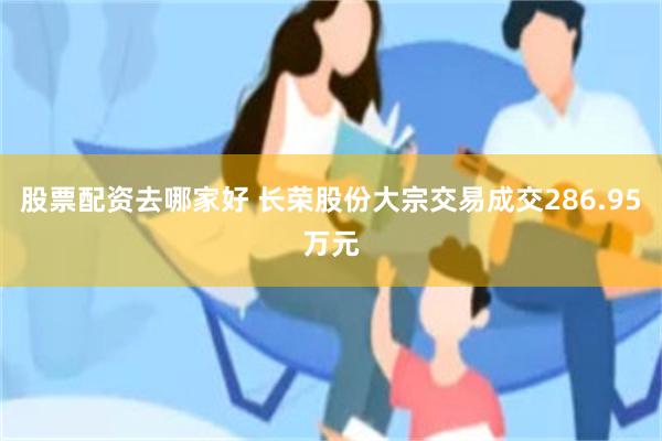 股票配资去哪家好 长荣股份大宗交易成交286.95万元