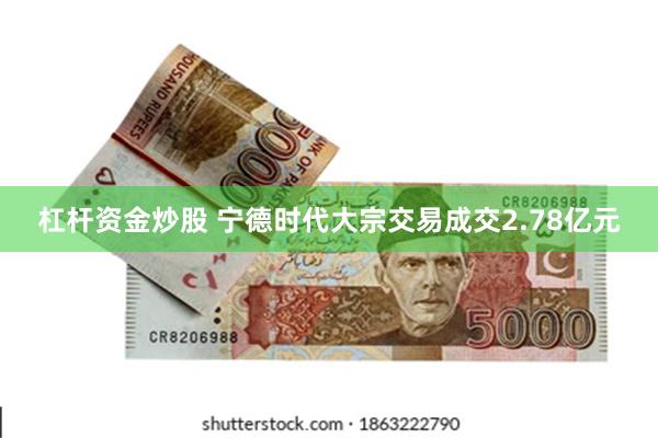 杠杆资金炒股 宁德时代大宗交易成交2.78亿元