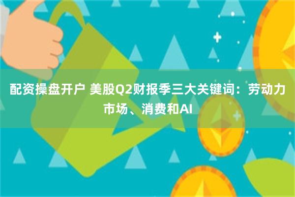 配资操盘开户 美股Q2财报季三大关键词：劳动力市场、消费和AI