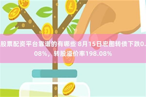 股票配资平台靠谱的有哪些 8月15日宏图转债下跌0.08%，转股溢价率198.08%