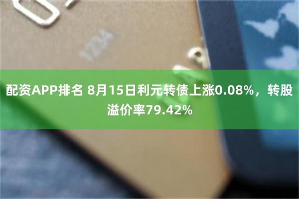 配资APP排名 8月15日利元转债上涨0.08%，转股溢价率79.42%