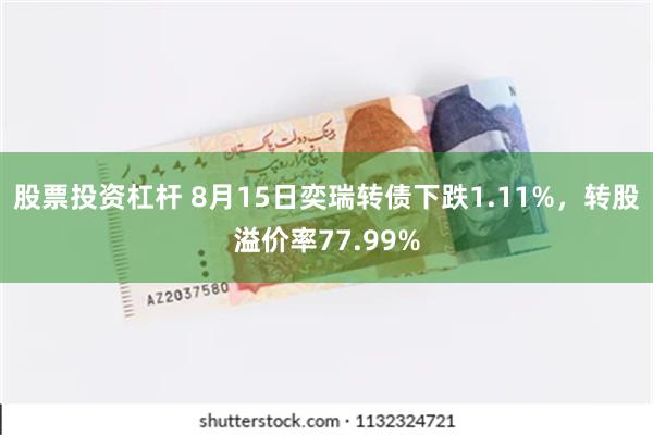 股票投资杠杆 8月15日奕瑞转债下跌1.11%，转股溢价率77.99%