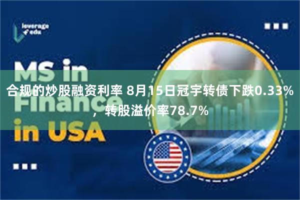 合规的炒股融资利率 8月15日冠宇转债下跌0.33%，转股溢价率78.7%