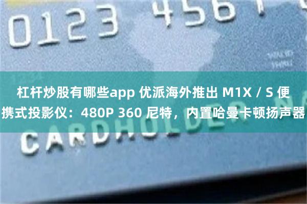 杠杆炒股有哪些app 优派海外推出 M1X / S 便携式投影仪：480P 360 尼特，内置哈曼卡顿扬声器