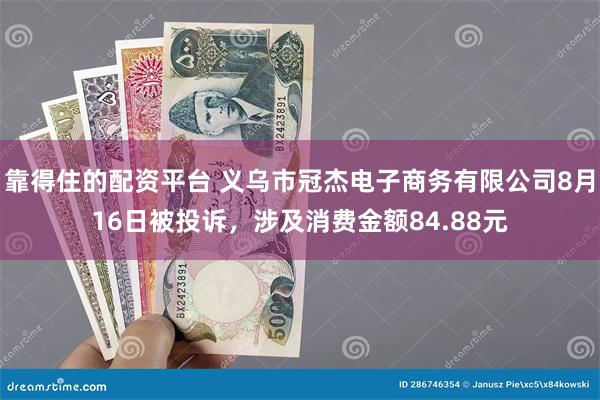 靠得住的配资平台 义乌市冠杰电子商务有限公司8月16日被投诉，涉及消费金额84.88元