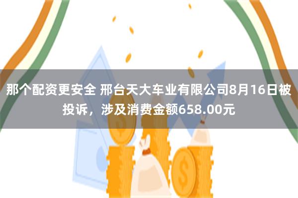 那个配资更安全 邢台天大车业有限公司8月16日被投诉，涉及消费金额658.00元