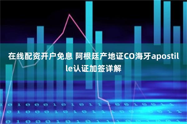 在线配资开户免息 阿根廷产地证CO海牙apostille认证加签详解