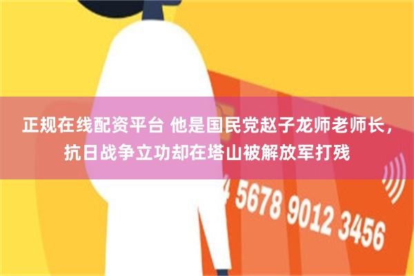 正规在线配资平台 他是国民党赵子龙师老师长，抗日战争立功却在塔山被解放军打残