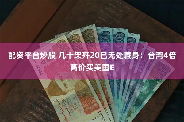 配资平台炒股 几十架歼20已无处藏身：台湾4倍高价买美国E