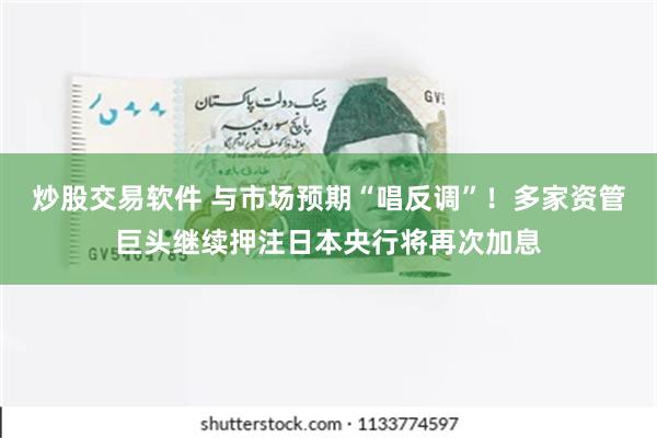 炒股交易软件 与市场预期“唱反调”！多家资管巨头继续押注日本央行将再次加息