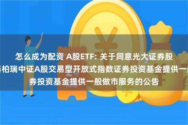 怎么成为配资 A股ETF: 关于同意光大证券股份有限公司为华泰柏瑞中证A股交易型开放式指数证券投资基金提供一般做市服务的公告