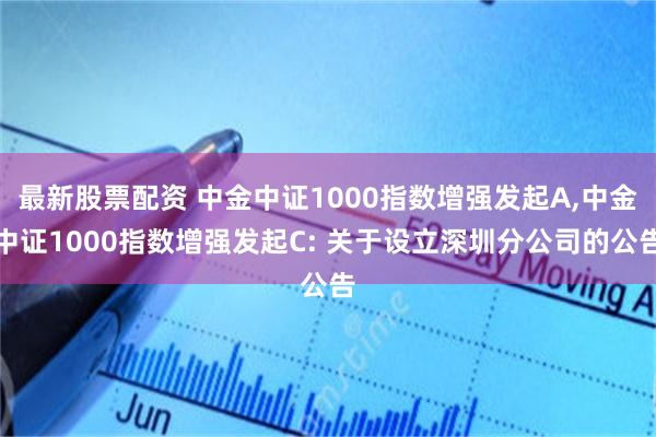 最新股票配资 中金中证1000指数增强发起A,中金中证1000指数增强发起C: 关于设立深圳分公司的公告