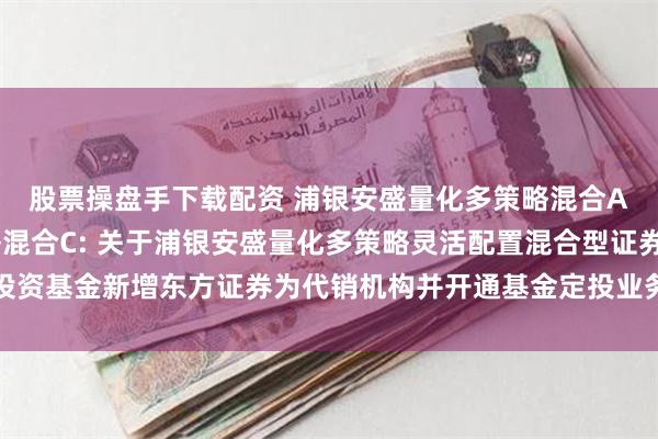 股票操盘手下载配资 浦银安盛量化多策略混合A,浦银安盛量化多策略混合C: 关于浦银安盛量化多策略灵活配置混合型证券投资基金新增东方证券为代销机构并开通基金定投业务、参加其费率优惠活动的公告