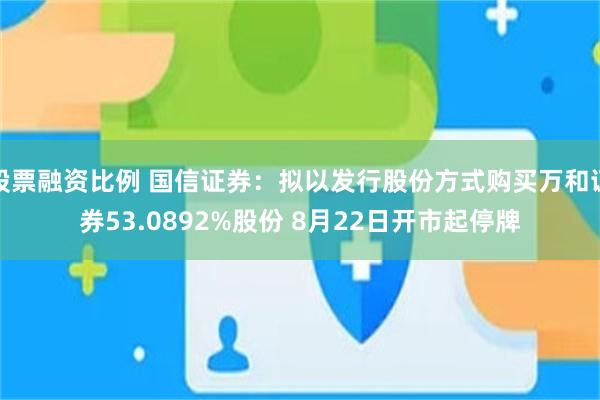 股票融资比例 国信证券：拟以发行股份方式购买万和证券53.0892%股份 8月22日开市起停牌