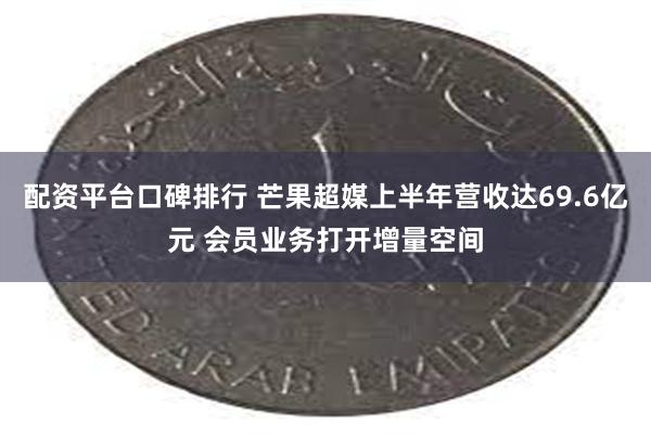 配资平台口碑排行 芒果超媒上半年营收达69.6亿元 会员业务打开增量空间