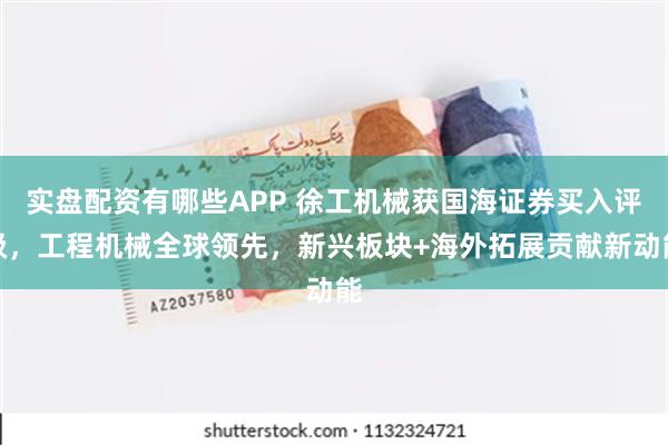 实盘配资有哪些APP 徐工机械获国海证券买入评级，工程机械全球领先，新兴板块+海外拓展贡献新动能