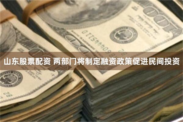 山东股票配资 两部门将制定融资政策促进民间投资