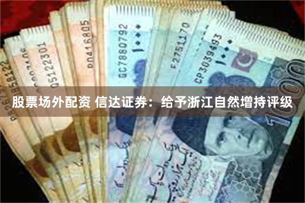 股票场外配资 信达证券：给予浙江自然增持评级