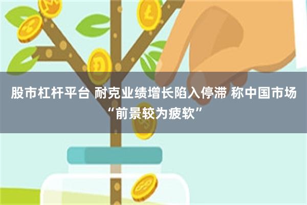 股市杠杆平台 耐克业绩增长陷入停滞 称中国市场“前景较为疲软”