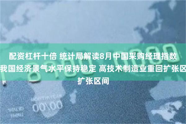 配资杠杆十倍 统计局解读8月中国采购经理指数：我国经济景气水平保持稳定 高技术制造业重回扩张区间