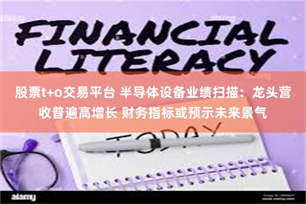 股票t+o交易平台 半导体设备业绩扫描：龙头营收普遍高增长 财务指标或预示未来景气