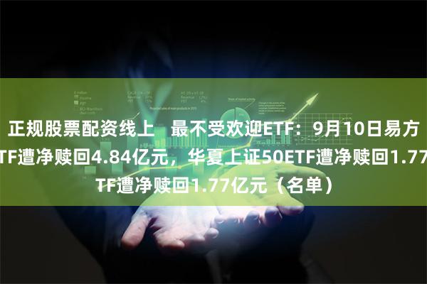 正规股票配资线上   最不受欢迎ETF：9月10日易方达沪深300ETF遭净赎回4.84亿元，华夏上证50ETF遭净赎回1.77亿元（名单）