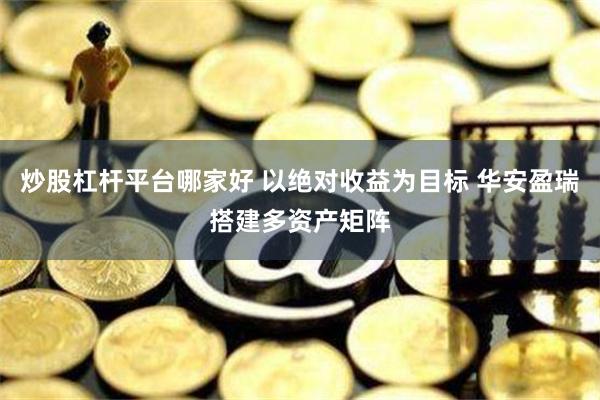 炒股杠杆平台哪家好 以绝对收益为目标 华安盈瑞搭建多资产矩阵