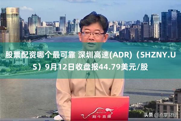 股票配资哪个最可靠 深圳高速(ADR)（SHZNY.US）9月12日收盘报44.79美元/股