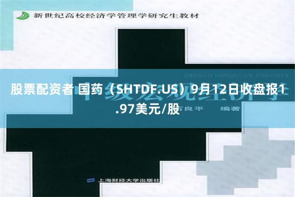 股票配资者 国药（SHTDF.US）9月12日收盘报1.97美元/股