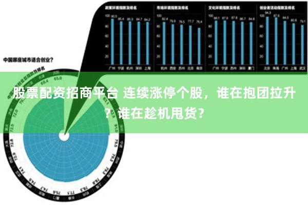 股票配资招商平台 连续涨停个股，谁在抱团拉升？谁在趁机甩货？