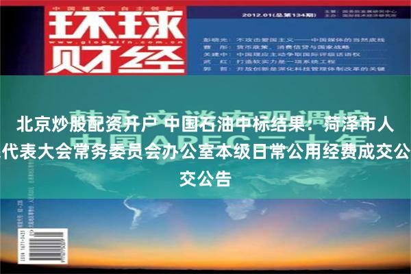 北京炒股配资开户 中国石油中标结果：菏泽市人民代表大会常务委员会办公室本级日常公用经费成交公告