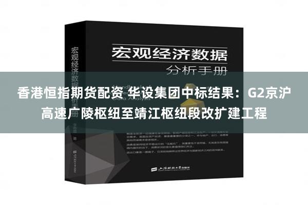 香港恒指期货配资 华设集团中标结果：G2京沪高速广陵枢纽至靖江枢纽段改扩建工程