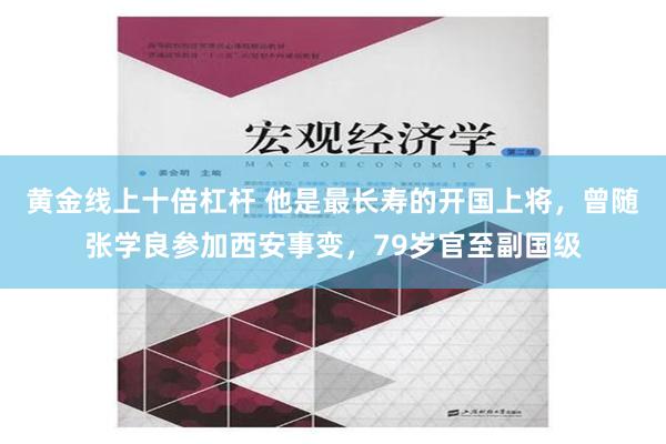 黄金线上十倍杠杆 他是最长寿的开国上将，曾随张学良参加西安事变，79岁官至副国级