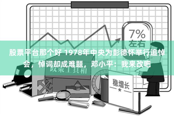 股票平台那个好 1978年中央为彭德怀举行追悼会，悼词却成难题，邓小平：我来改吧