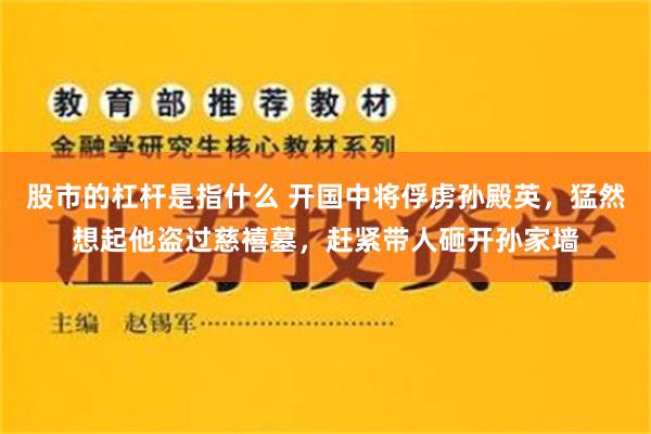 股市的杠杆是指什么 开国中将俘虏孙殿英，猛然想起他盗过慈禧墓，赶紧带人砸开孙家墙