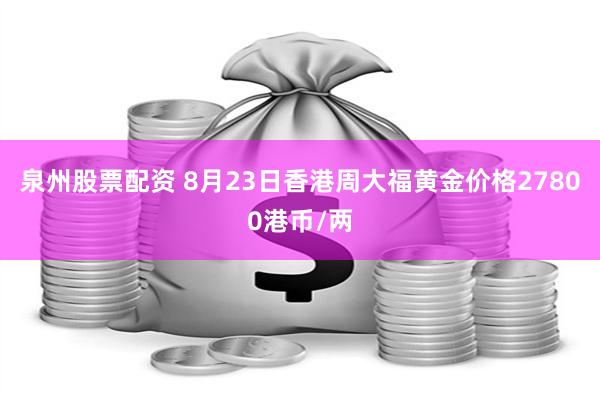 泉州股票配资 8月23日香港周大福黄金价格27800港币/两