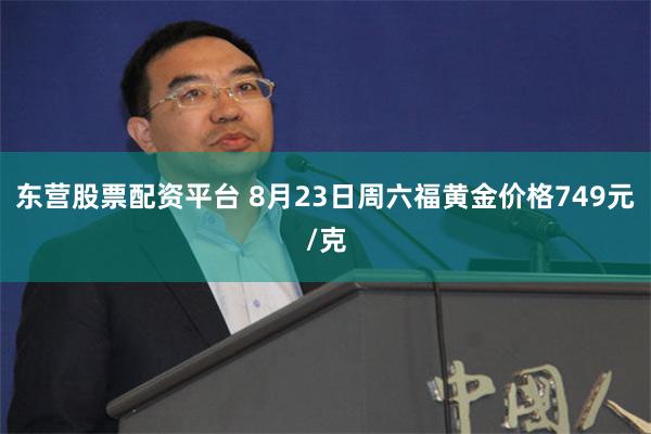 东营股票配资平台 8月23日周六福黄金价格749元/克