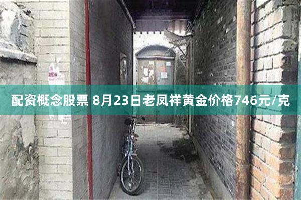 配资概念股票 8月23日老凤祥黄金价格746元/克