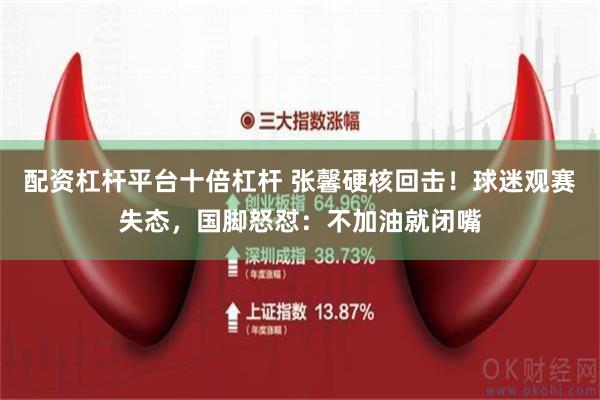 配资杠杆平台十倍杠杆 张馨硬核回击！球迷观赛失态，国脚怒怼：不加油就闭嘴