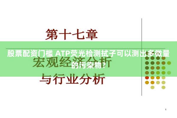 股票配资门槛 ATP荧光检测拭子可以测出多微量的污染物？